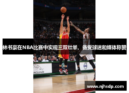 林书豪在NBA比赛中实现三双壮举，备受球迷和媒体称赞