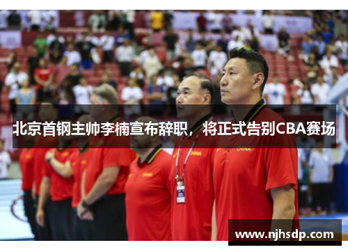 北京首钢主帅李楠宣布辞职，将正式告别CBA赛场