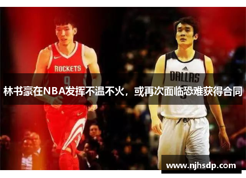 林书豪在NBA发挥不温不火，或再次面临恐难获得合同