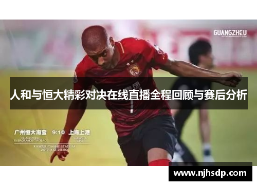 人和与恒大精彩对决在线直播全程回顾与赛后分析