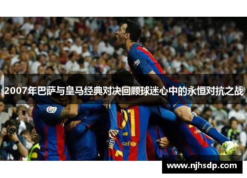 2007年巴萨与皇马经典对决回顾球迷心中的永恒对抗之战