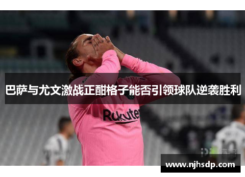 巴萨与尤文激战正酣格子能否引领球队逆袭胜利
