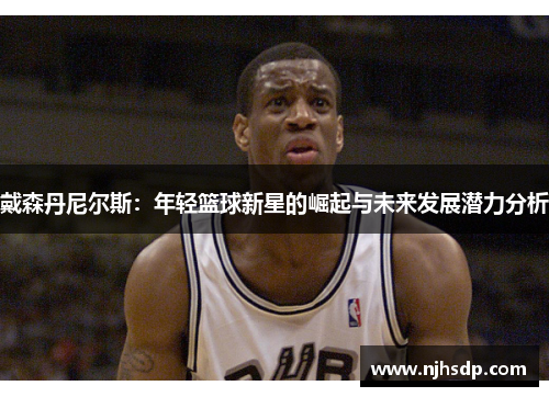 戴森丹尼尔斯：年轻篮球新星的崛起与未来发展潜力分析