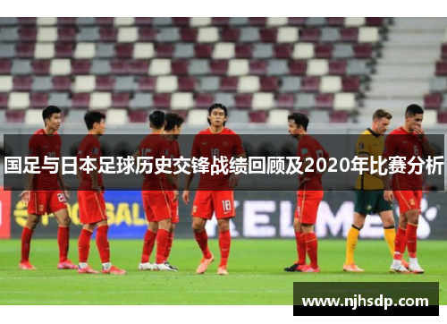 国足与日本足球历史交锋战绩回顾及2020年比赛分析