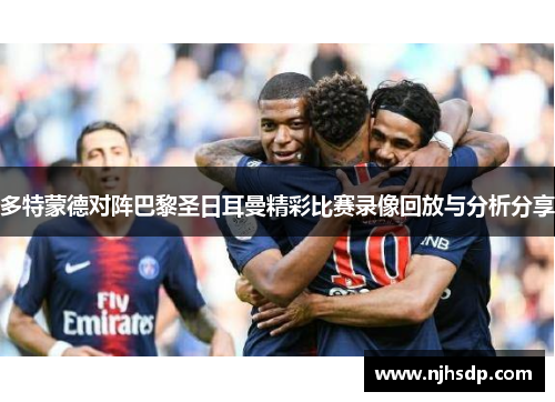 多特蒙德对阵巴黎圣日耳曼精彩比赛录像回放与分析分享
