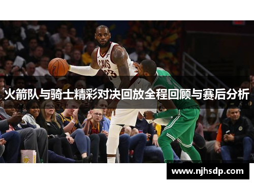 火箭队与骑士精彩对决回放全程回顾与赛后分析